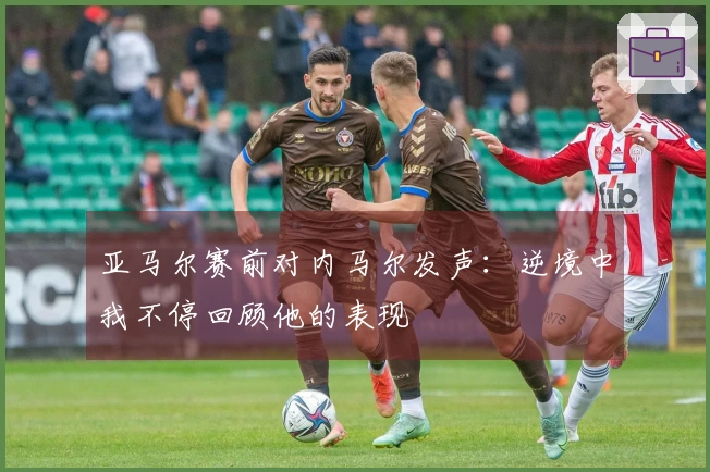 亚马尔赛前对内马尔发声：逆境中我不停回顾他的表现