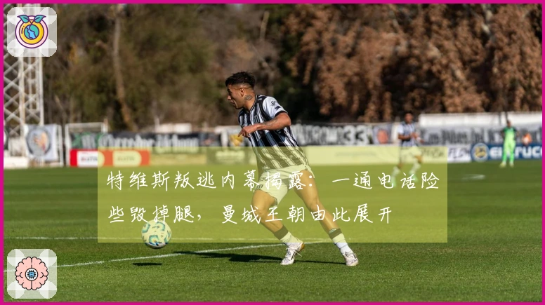 特维斯叛逃内幕揭露：一通电话险些毁掉腿，曼城王朝由此展开