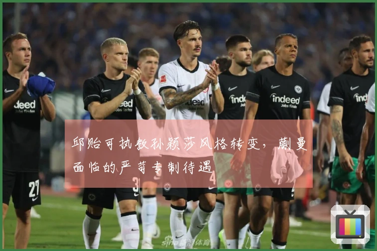 邱贻可执教孙颖莎风格转变，蒯曼面临的严苛专制待遇
