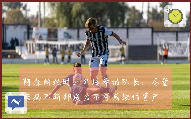 阿森纳耗时三年培养的队长，尽管伤病不断却成为不可或缺的资产