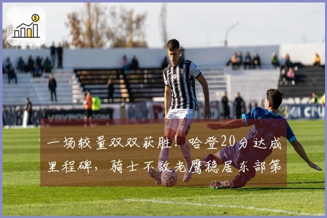 一场较量双双获胜！哈登20分达成里程碑，骑士不敌老鹰稳居东部第四