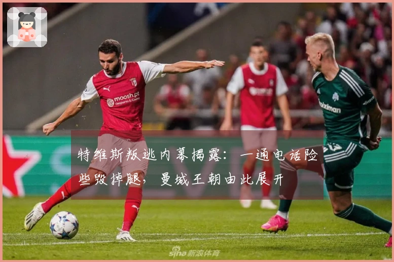 特维斯叛逃内幕揭露：一通电话险些毁掉腿，曼城王朝由此展开