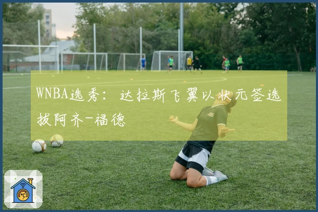 WNBA选秀：达拉斯飞翼以状元签选拔阿齐-福德
