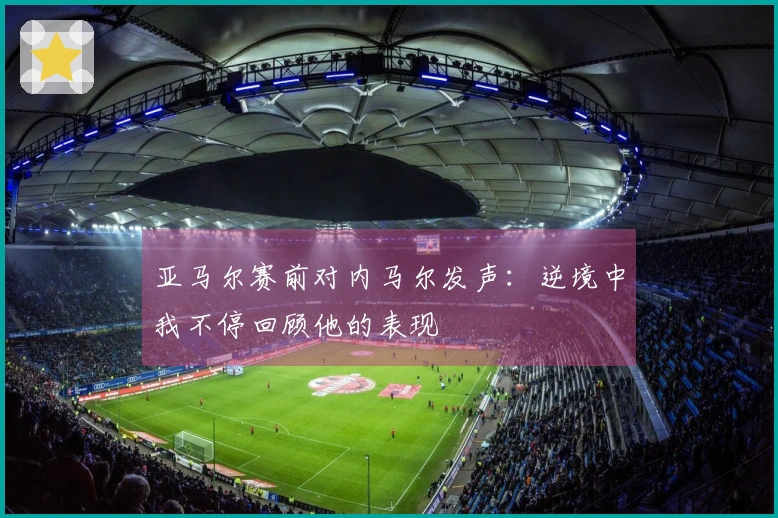 亚马尔赛前对内马尔发声：逆境中我不停回顾他的表现