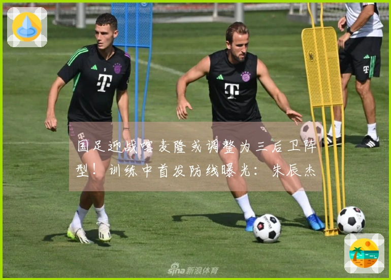 国足迎战喀麦隆或调整为三后卫阵型！训练中首发防线曝光：朱辰杰搭档四名U23新星