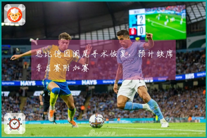 恩比德因阑尾手术恢复，预计缺席季后赛附加赛