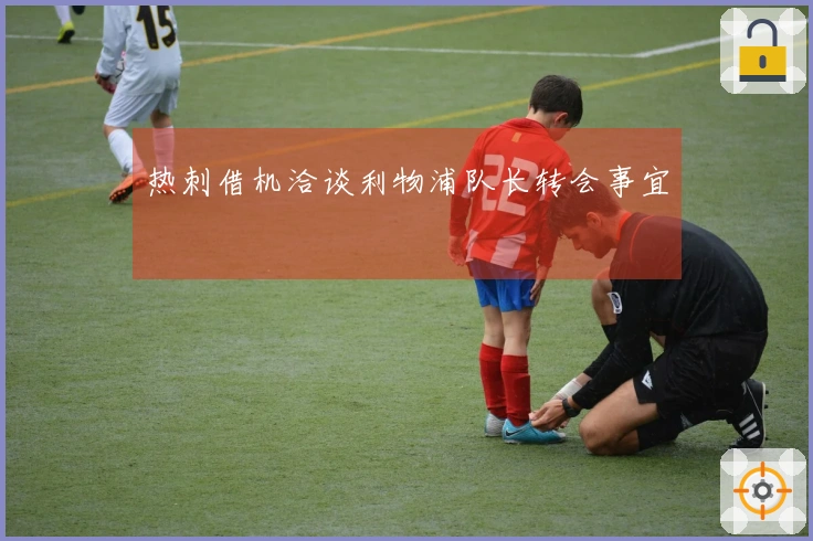 热刺借机洽谈利物浦队长转会事宜