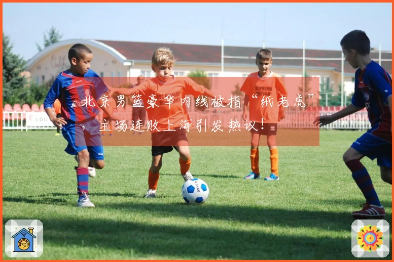 北京男篮豪华内线被指“纸老虎”，主场连败上海引发热议！